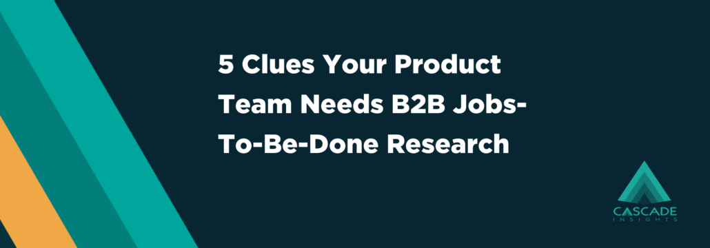 5 Clues Your Product Team Needs B2B Jobs-To-Be-Done Research