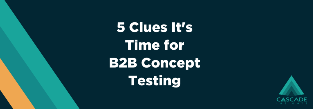 5 Clues It's Time for B2B Concept Testing