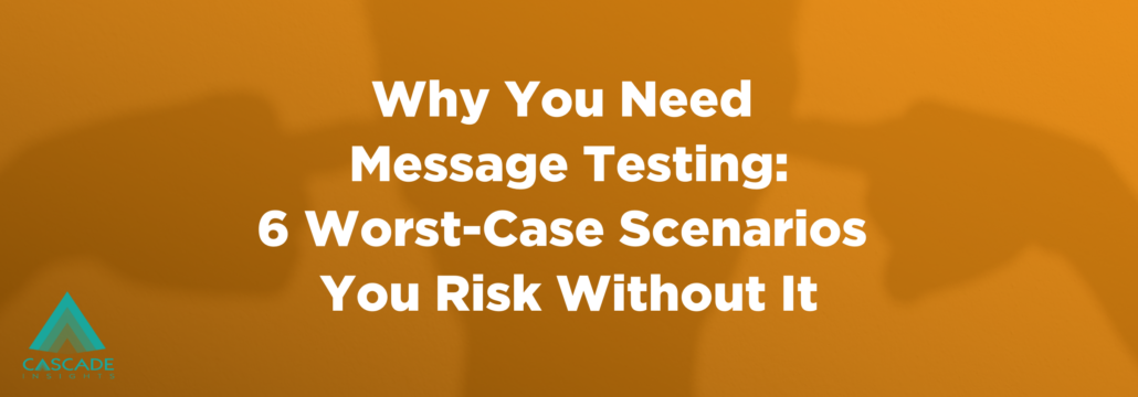 Why You Need Message Testing: 6 Worst-Case Scenarios You Risk Without It