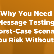 Why You Need Message Testing: 6 Worst-Case Scenarios You Risk Without It