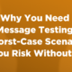 Why You Need Message Testing: 6 Worst-Case Scenarios You Risk Without It